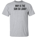 Why Is The Sun So Loud T-Shirt CustomCat