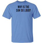 Why Is The Sun So Loud T-Shirt CustomCat
