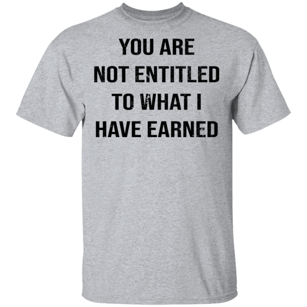 You Are Not Entitled To What I Have Earned T-Shirt CustomCat