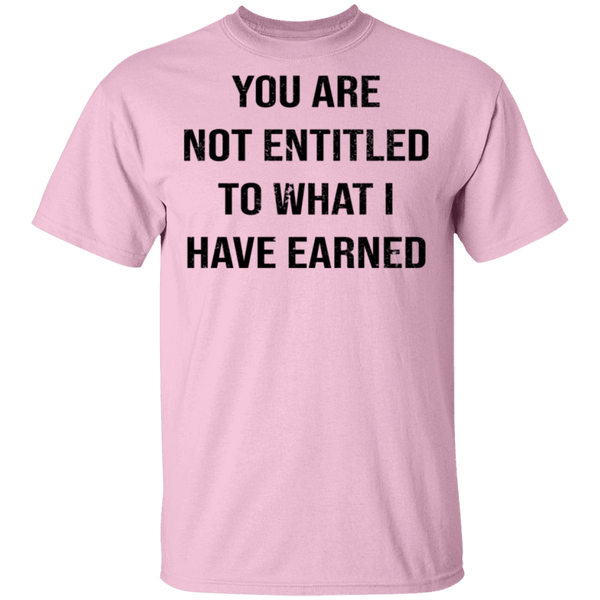 You Are Not Entitled To What I Have Earned T-Shirt CustomCat