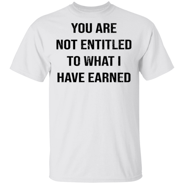 You Are Not Entitled To What I Have Earned T-Shirt CustomCat