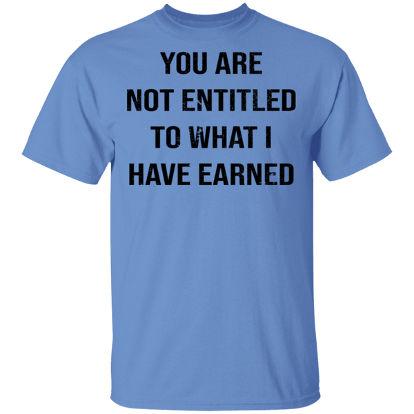 You Are Not Entitled To What I Have Earned T-Shirt CustomCat