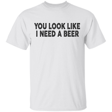 You Look Like I Need A Beer T-Shirt