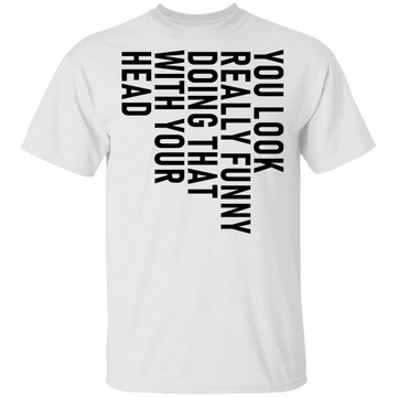 You Look Really Funny Doing That With Your Head T-Shirt CustomCat