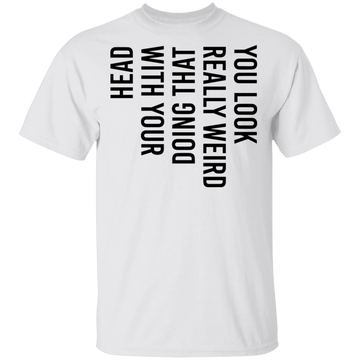 You Look Really Weird Doing That With Your Head T-Shirt CustomCat