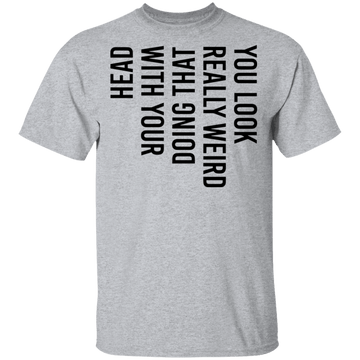 You Look Really Weird Doing That With Your Head T-Shirt CustomCat