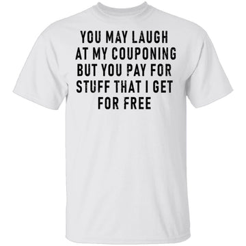 You May Laugh At My Couponing But You Pay For Stuff I Get For Free T-Shirt CustomCat
