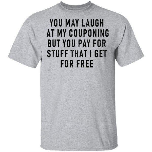 You May Laugh At My Couponing But You Pay For Stuff I Get For Free T-Shirt CustomCat
