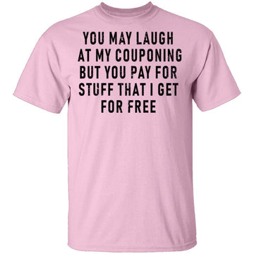 You May Laugh At My Couponing But You Pay For Stuff I Get For Free T-Shirt CustomCat