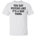 You Say Psycho Like It's A Bad Thing T-Shirt CustomCat