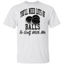 You'll Need Lots Of Balls To Golf With Me T-Shirt CustomCat