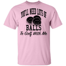 You'll Need Lots Of Balls To Golf With Me T-Shirt CustomCat