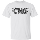 You're Lucky I'm Terrified Of Prison T-Shirt CustomCat
