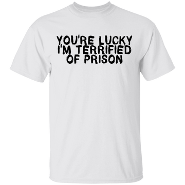 You're Lucky I'm Terrified Of Prison T-Shirt CustomCat