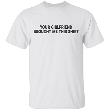 Your Gf Brought Me This Shirt T-Shirt CustomCat